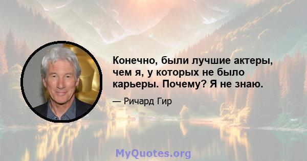 Конечно, были лучшие актеры, чем я, у которых не было карьеры. Почему? Я не знаю.