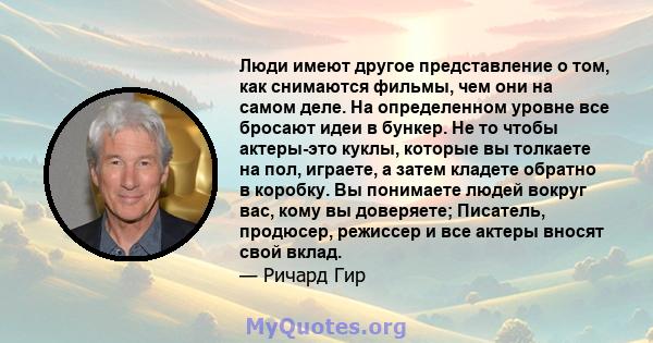 Люди имеют другое представление о том, как снимаются фильмы, чем они на самом деле. На определенном уровне все бросают идеи в бункер. Не то чтобы актеры-это куклы, которые вы толкаете на пол, играете, а затем кладете