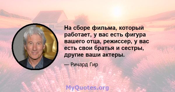 На сборе фильма, который работает, у вас есть фигура вашего отца, режиссер, у вас есть свои братья и сестры, другие ваши актеры.