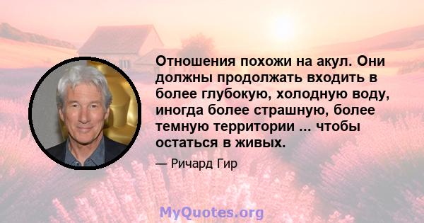 Отношения похожи на акул. Они должны продолжать входить в более глубокую, холодную воду, иногда более страшную, более темную территории ... чтобы остаться в живых.