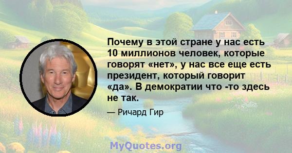 Почему в этой стране у нас есть 10 миллионов человек, которые говорят «нет», у нас все еще есть президент, который говорит «да». В демократии что -то здесь не так.