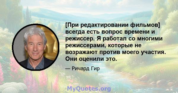 [При редактировании фильмов] всегда есть вопрос времени и режиссер. Я работал со многими режиссерами, которые не возражают против моего участия. Они оценили это.