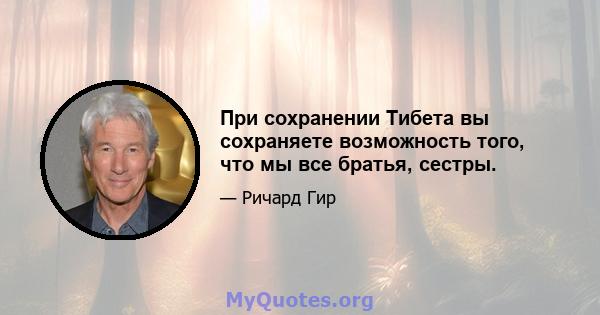 При сохранении Тибета вы сохраняете возможность того, что мы все братья, сестры.