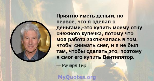 Приятно иметь деньги, но первое, что я сделал с деньгами,-это купить моему отцу снежного кулечка, потому что моя работа заключалась в том, чтобы снимать снег, и я не был там, чтобы сделать это, поэтому я смог его купить 