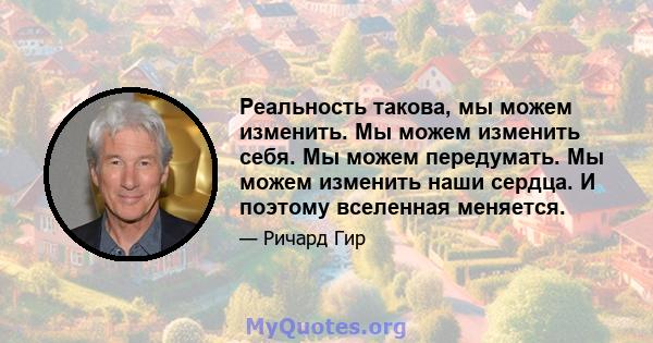 Реальность такова, мы можем изменить. Мы можем изменить себя. Мы можем передумать. Мы можем изменить наши сердца. И поэтому вселенная меняется.