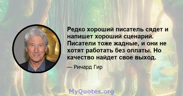 Редко хороший писатель сядет и напишет хороший сценарий. Писатели тоже жадные, и они не хотят работать без оплаты. Но качество найдет свое выход.