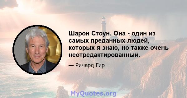 Шарон Стоун. Она - один из самых преданных людей, которых я знаю, но также очень неотредактированный.