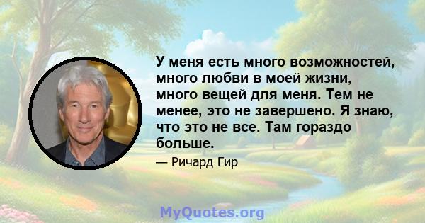 У меня есть много возможностей, много любви в моей жизни, много вещей для меня. Тем не менее, это не завершено. Я знаю, что это не все. Там гораздо больше.