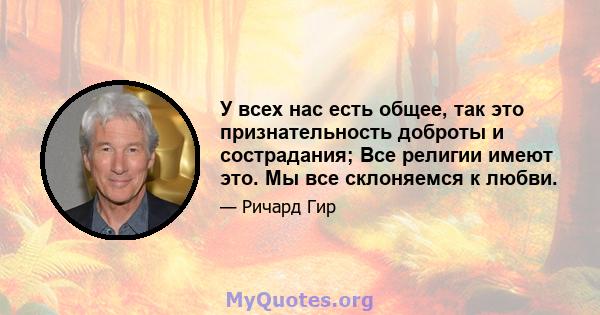 У всех нас есть общее, так это признательность доброты и сострадания; Все религии имеют это. Мы все склоняемся к любви.