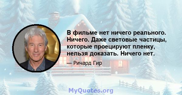 В фильме нет ничего реального. Ничего. Даже световые частицы, которые проецируют пленку, нельзя доказать. Ничего нет.