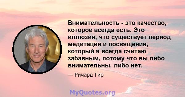 Внимательность - это качество, которое всегда есть. Это иллюзия, что существует период медитации и посвящения, который я всегда считаю забавным, потому что вы либо внимательны, либо нет.