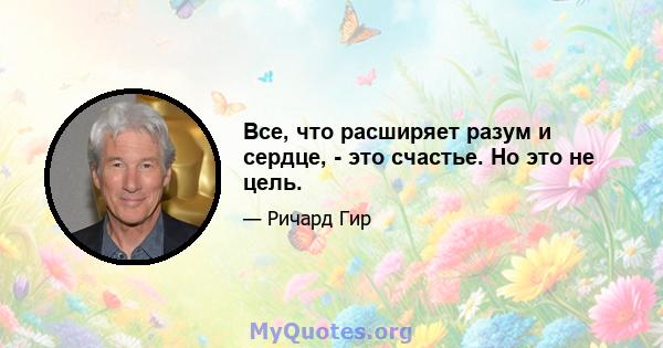 Все, что расширяет разум и сердце, - это счастье. Но это не цель.