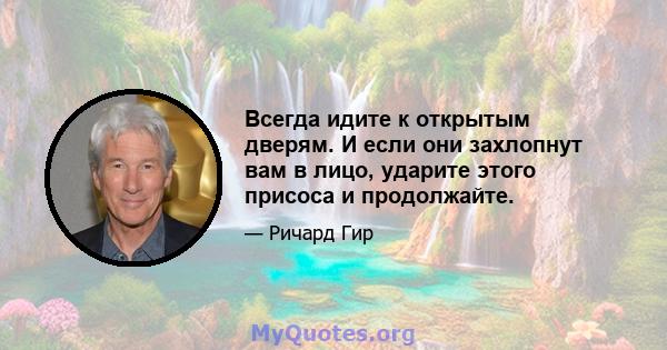 Всегда идите к открытым дверям. И если они захлопнут вам в лицо, ударите этого присоса и продолжайте.