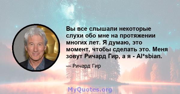 Вы все слышали некоторые слухи обо мне на протяжении многих лет. Я думаю, это момент, чтобы сделать это. Меня зовут Ричард Гир, а я - Al*sbian.