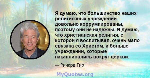 Я думаю, что большинство наших религиозных учреждений довольно коррумпированы, поэтому они не надежны. Я думаю, что христианская религия, с которой я воспитывал, очень мало связана со Христом, и больше учреждений,