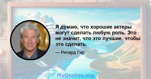 Я думаю, что хорошие актеры могут сделать любую роль. Это не значит, что это лучшие, чтобы это сделать.