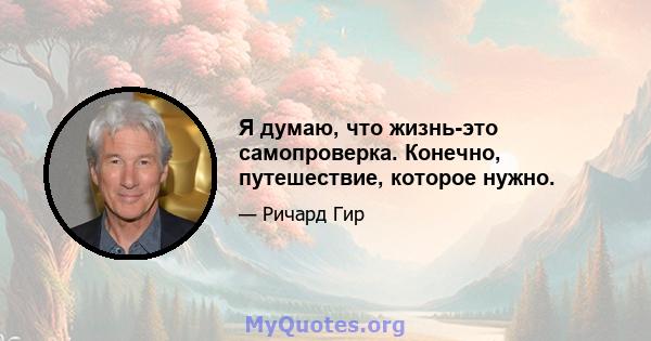 Я думаю, что жизнь-это самопроверка. Конечно, путешествие, которое нужно.