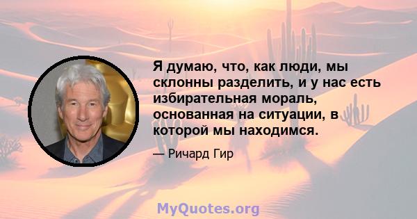 Я думаю, что, как люди, мы склонны разделить, и у нас есть избирательная мораль, основанная на ситуации, в которой мы находимся.