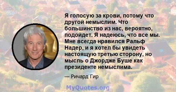 Я голосую за крови, потому что другой немыслим. Что большинство из нас, вероятно, подойдет. Я надеюсь, что все мы. Мне всегда нравился Ральф Надер, и я хотел бы увидеть настоящую третью сторону, но мысль о Джордже Буше