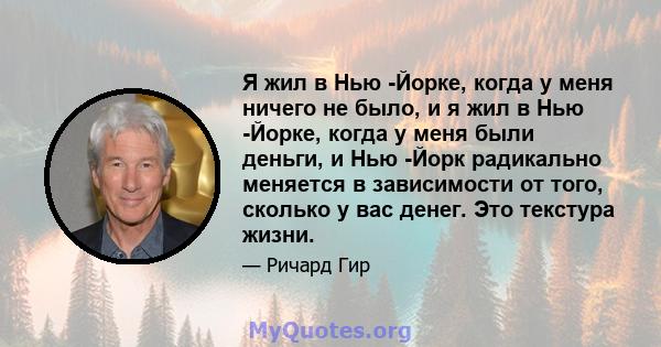 Я жил в Нью -Йорке, когда у меня ничего не было, и я жил в Нью -Йорке, когда у меня были деньги, и Нью -Йорк радикально меняется в зависимости от того, сколько у вас денег. Это текстура жизни.