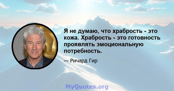 Я не думаю, что храбрость - это кожа. Храбрость - это готовность проявлять эмоциональную потребность.