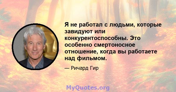 Я не работал с людьми, которые завидуют или конкурентоспособны. Это особенно смертоносное отношение, когда вы работаете над фильмом.