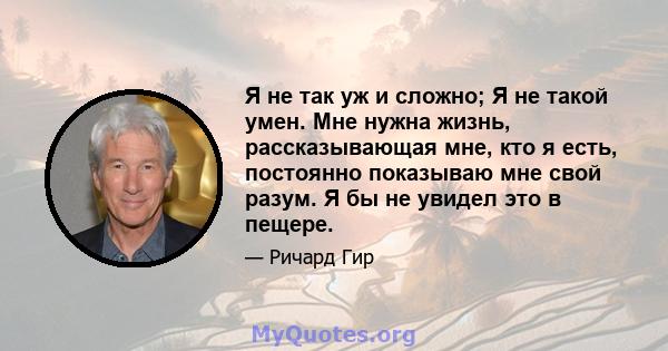 Я не так уж и сложно; Я не такой умен. Мне нужна жизнь, рассказывающая мне, кто я есть, постоянно показываю мне свой разум. Я бы не увидел это в пещере.