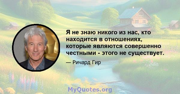 Я не знаю никого из нас, кто находится в отношениях, которые являются совершенно честными - этого не существует.