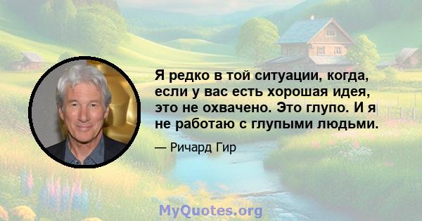 Я редко в той ситуации, когда, если у вас есть хорошая идея, это не охвачено. Это глупо. И я не работаю с глупыми людьми.