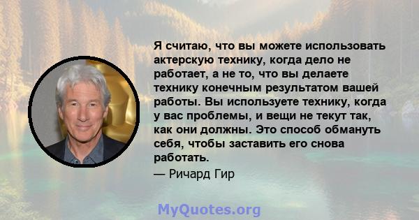 Я считаю, что вы можете использовать актерскую технику, когда дело не работает, а не то, что вы делаете технику конечным результатом вашей работы. Вы используете технику, когда у вас проблемы, и вещи не текут так, как