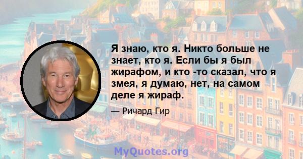 Я знаю, кто я. Никто больше не знает, кто я. Если бы я был жирафом, и кто -то сказал, что я змея, я думаю, нет, на самом деле я жираф.