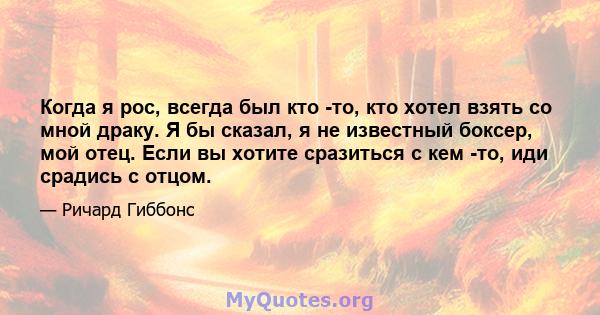 Когда я рос, всегда был кто -то, кто хотел взять со мной драку. Я бы сказал, я не известный боксер, мой отец. Если вы хотите сразиться с кем -то, иди срадись с отцом.