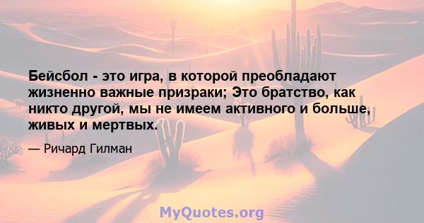 Бейсбол - это игра, в которой преобладают жизненно важные призраки; Это братство, как никто другой, мы не имеем активного и больше, живых и мертвых.