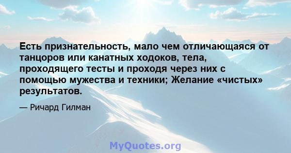 Есть признательность, мало чем отличающаяся от танцоров или канатных ходоков, тела, проходящего тесты и проходя через них с помощью мужества и техники; Желание «чистых» результатов.