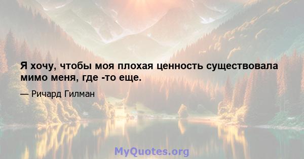 Я хочу, чтобы моя плохая ценность существовала мимо меня, где -то еще.