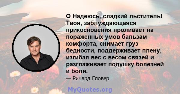 O Надеюсь, сладкий льститель! Твоя, заблуждающаяся прикосновения проливает на пораженных умов бальзам комфорта, снимает груз бедности, поддерживает плену, изгибая вес с весом связей и разглаживает подушку болезней и