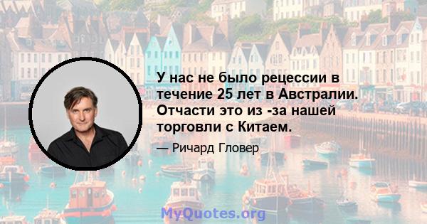 У нас не было рецессии в течение 25 лет в Австралии. Отчасти это из -за нашей торговли с Китаем.