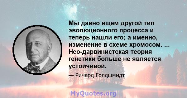 Мы давно ищем другой тип эволюционного процесса и теперь нашли его; а именно, изменение в схеме хромосом. ... Нео-дарвинистская теория генетики больше не является устойчивой.