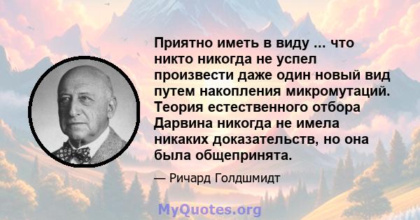 Приятно иметь в виду ... что никто никогда не успел произвести даже один новый вид путем накопления микромутаций. Теория естественного отбора Дарвина никогда не имела никаких доказательств, но она была общепринята.