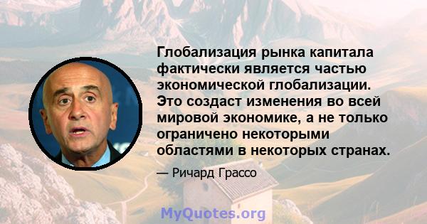 Глобализация рынка капитала фактически является частью экономической глобализации. Это создаст изменения во всей мировой экономике, а не только ограничено некоторыми областями в некоторых странах.