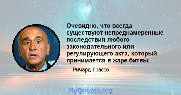 Очевидно, что всегда существуют непреднамеренные последствия любого законодательного или регулирующего акта, который принимается в жаре битвы.