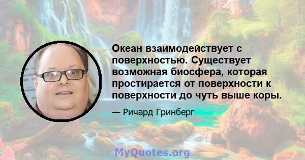 Океан взаимодействует с поверхностью. Существует возможная биосфера, которая простирается от поверхности к поверхности до чуть выше коры.