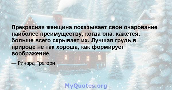 Прекрасная женщина показывает свои очарование наиболее преимуществу, когда она, кажется, больше всего скрывает их. Лучшая грудь в природе не так хороша, как формирует воображение.