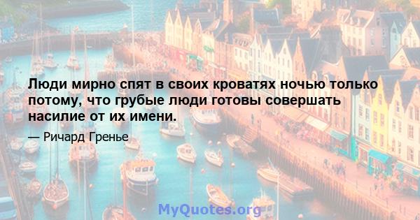 Люди мирно спят в своих кроватях ночью только потому, что грубые люди готовы совершать насилие от их имени.