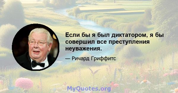 Если бы я был диктатором, я бы совершил все преступления неуважения.