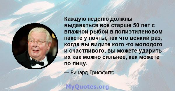 Каждую неделю должны выдаваться все старше 50 лет с влажной рыбой в полиэтиленовом пакете у почты, так что всякий раз, когда вы видите кого -то молодого и счастливого, вы можете ударить их как можно сильнее, как можете