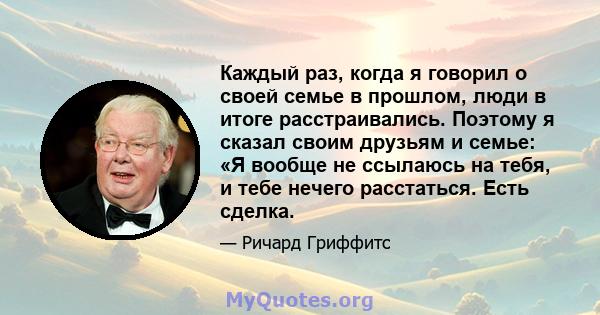 Каждый раз, когда я говорил о своей семье в прошлом, люди в итоге расстраивались. Поэтому я сказал своим друзьям и семье: «Я вообще не ссылаюсь на тебя, и тебе нечего расстаться. Есть сделка.