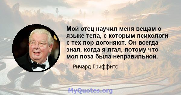 Мой отец научил меня вещам о языке тела, с которым психологи с тех пор догоняют. Он всегда знал, когда я лгал, потому что моя поза была неправильной.