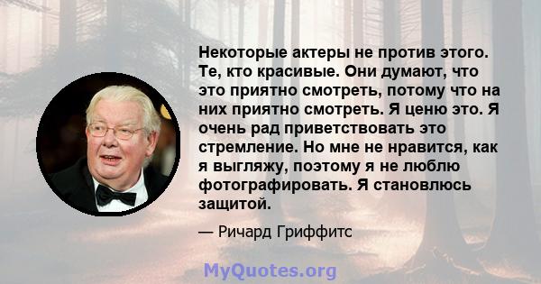 Некоторые актеры не против этого. Те, кто красивые. Они думают, что это приятно смотреть, потому что на них приятно смотреть. Я ценю это. Я очень рад приветствовать это стремление. Но мне не нравится, как я выгляжу,