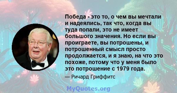 Победа - это то, о чем вы мечтали и надеялись, так что, когда вы туда попали, это не имеет большого значения. Но если вы проиграете, вы потрошены, и потрошенный смысл просто продолжается, и я знаю, на что это похоже,